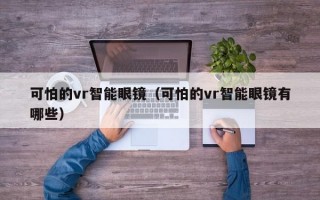 可怕的vr智能眼镜（可怕的vr智能眼镜有哪些）