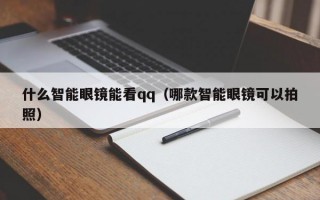 什么智能眼镜能看qq（哪款智能眼镜可以拍照）