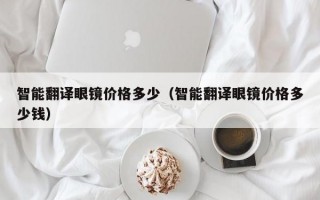 智能翻译眼镜价格多少（智能翻译眼镜价格多少钱）