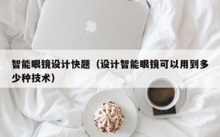 智能眼镜设计快题（设计智能眼镜可以用到多少种技术）