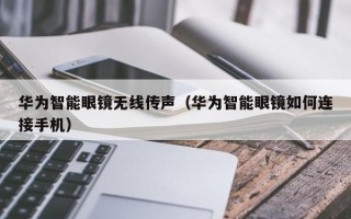 华为智能眼镜无线传声（华为智能眼镜如何连接手机）