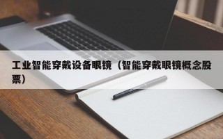 工业智能穿戴设备眼镜（智能穿戴眼镜概念股票）