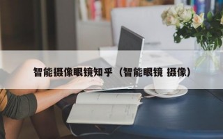 智能摄像眼镜知乎（智能眼镜 摄像）